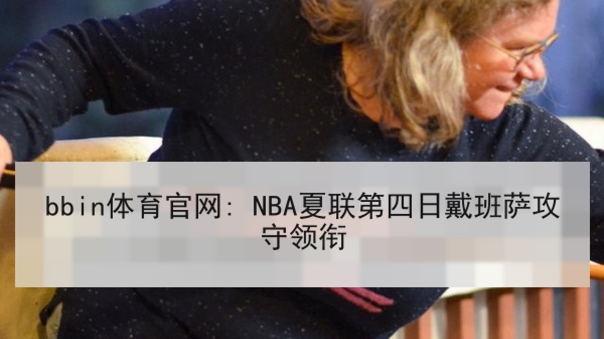 bbin体育官网: NBA夏联第四日戴班萨攻守领衔