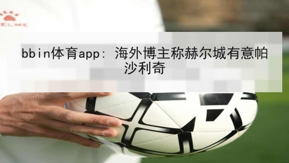bbin体育app: 海外博主称赫尔城有意帕沙利奇