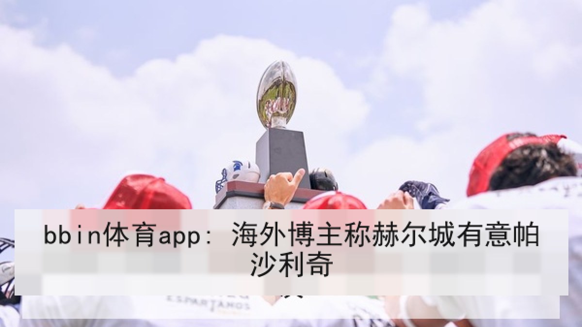 bbin体育app: 海外博主称赫尔城有意帕沙利奇